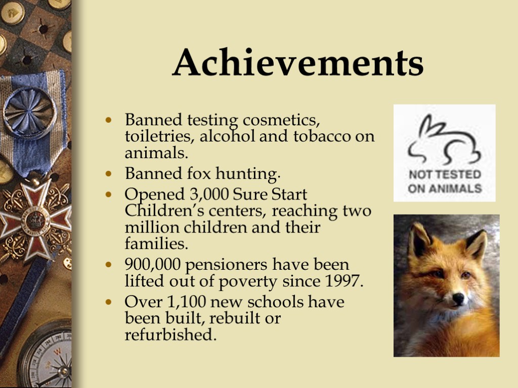 Achievements Banned testing cosmetics, toiletries, alcohol and tobacco on animals. Banned fox hunting. Opened